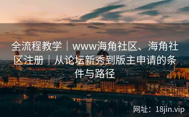 全流程教学｜www海角社区、海角社区注册｜从论坛新秀到版主申请的条件与路径