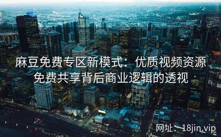 麻豆免费专区新模式：优质视频资源免费共享背后商业逻辑的透视