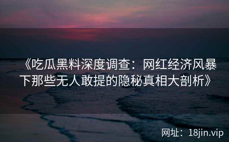 《吃瓜黑料深度调查：网红经济风暴下那些无人敢提的隐秘真相大剖析》