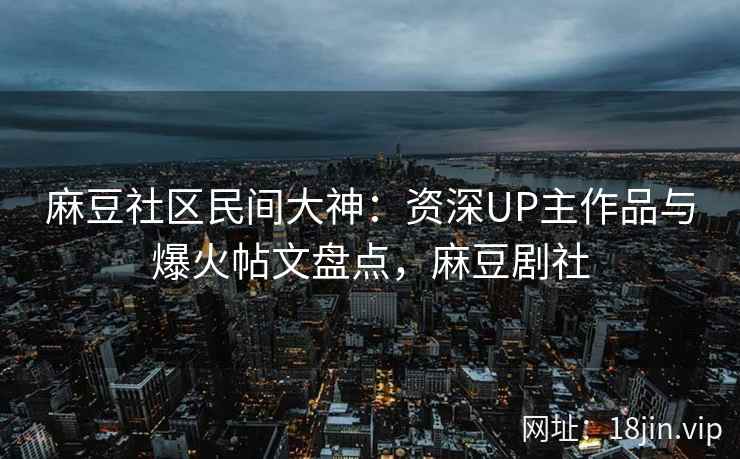 麻豆社区民间大神:资深UP主作品与爆火帖文盘点,麻豆剧社 麻豆社区民间大神:资深UP主作品与爆火帖文盘点,麻豆剧社