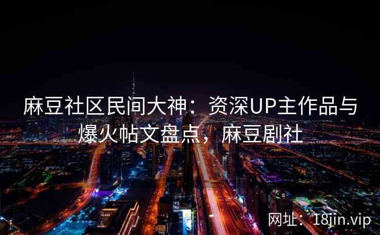 麻豆社区民间大神:资深UP主作品与爆火帖文盘点,麻豆剧社 麻豆社区民间大神:资深UP主作品与爆火帖文盘点,麻豆剧社
