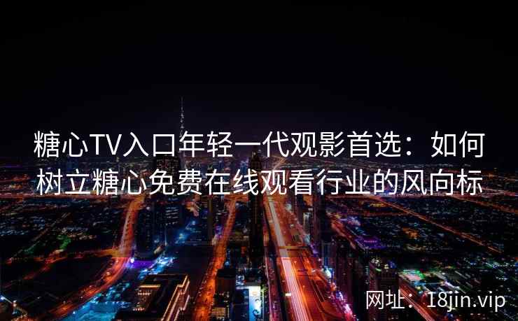 糖心TV入口年轻一代观影首选:如何树立糖心免费在线观看行业的风向标 糖心TV入口年轻一代观影首选:如何树立糖心免费在线观看行业的风向标