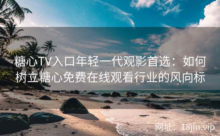 糖心TV入口年轻一代观影首选:如何树立糖心免费在线观看行业的风向标 糖心TV入口年轻一代观影首选:如何树立糖心免费在线观看行业的风向标