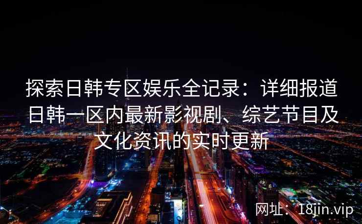 探索日韩专区娱乐全记录：详细报道日韩一区内最新影视剧、综艺节目及文化资讯的实时更新