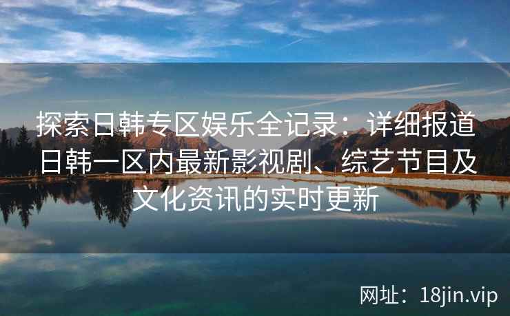 探索日韩专区娱乐全记录：详细报道日韩一区内最新影视剧、综艺节目及文化资讯的实时更新