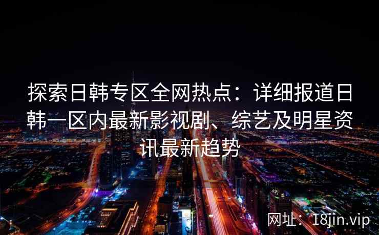 探索日韩专区全网热点：详细报道日韩一区内最新影视剧、综艺及明星资讯最新趋势