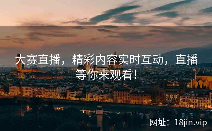 大赛直播,精彩内容实时互动,直播等你来观看! 大赛直播,精彩内容实时互动,直播等你来观看!