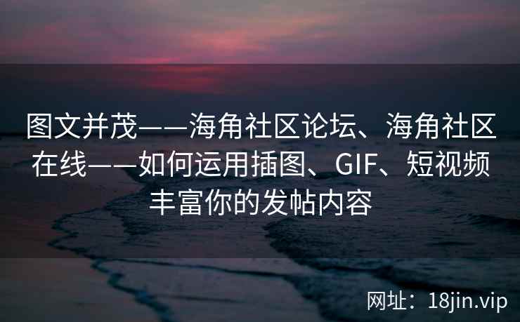 图文并茂——海角社区论坛、海角社区在线——如何运用插图、GIF、短视频丰富你的发帖内容 图文并茂——海角社区论坛、海角社区在线——如何运用插图、GIF、短视频丰富你的发帖内容