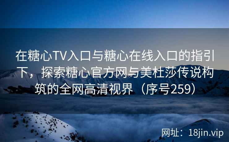 在糖心TV入口与糖心在线入口的指引下,探索糖心官方网与美杜莎传说构筑的全网高清视界(序号259) 在糖心TV入口与糖心在线入口的指引下,探索糖心官方网与美杜莎传说构筑的全网高清视界(序号259)