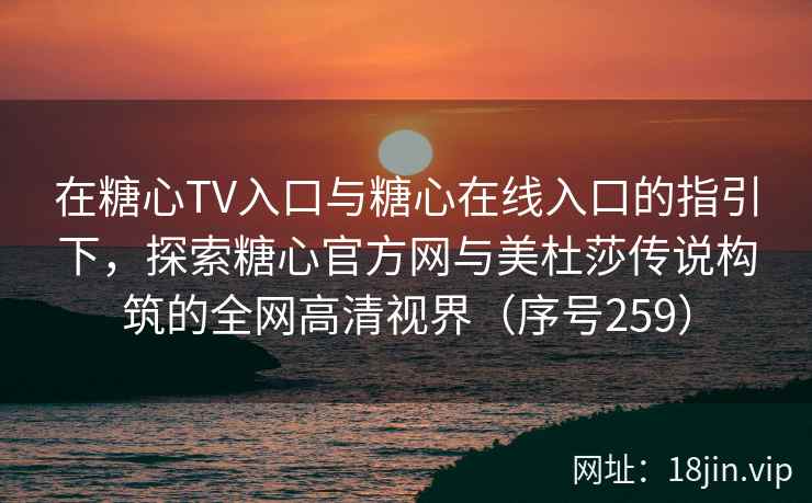 在糖心TV入口与糖心在线入口的指引下,探索糖心官方网与美杜莎传说构筑的全网高清视界(序号259) 在糖心TV入口与糖心在线入口的指引下,探索糖心官方网与美杜莎传说构筑的全网高清视界(序号259)