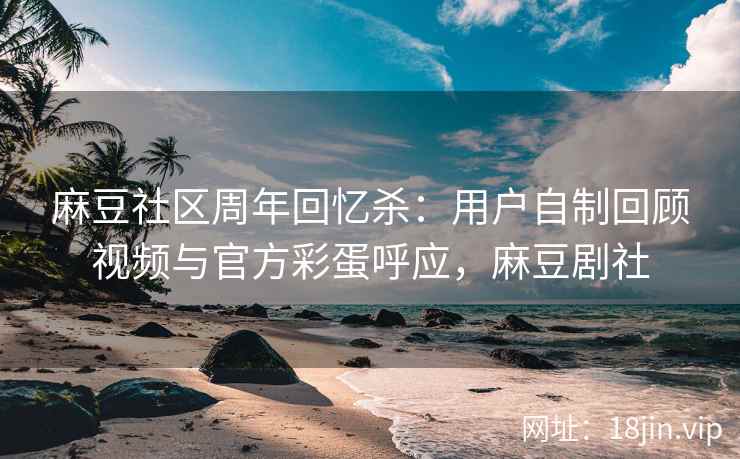 麻豆社区周年回忆杀:用户自制回顾视频与官方彩蛋呼应,麻豆剧社 麻豆社区周年回忆杀:用户自制回顾视频与官方彩蛋呼应,麻豆剧社