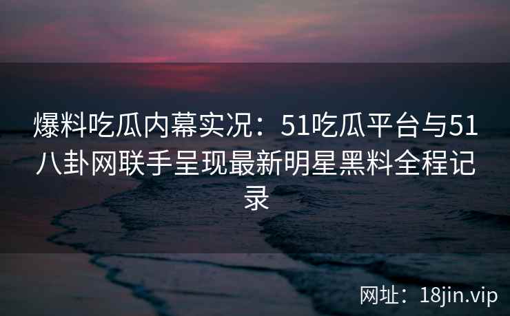 爆料吃瓜内幕实况:51吃瓜平台与51八卦网联手呈现最新明星黑料全程记录 爆料吃瓜内幕实况:51吃瓜平台与51八卦网联手呈现最新明星黑料全程记录