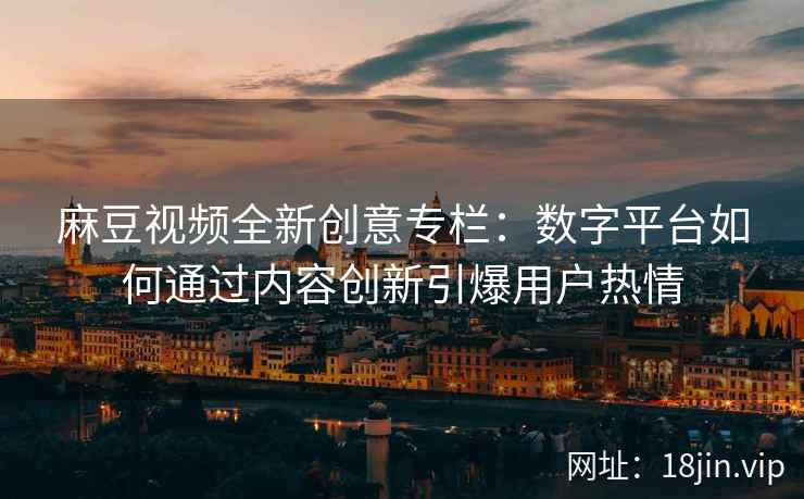 麻豆视频全新创意专栏：数字平台如何通过内容创新引爆用户热情