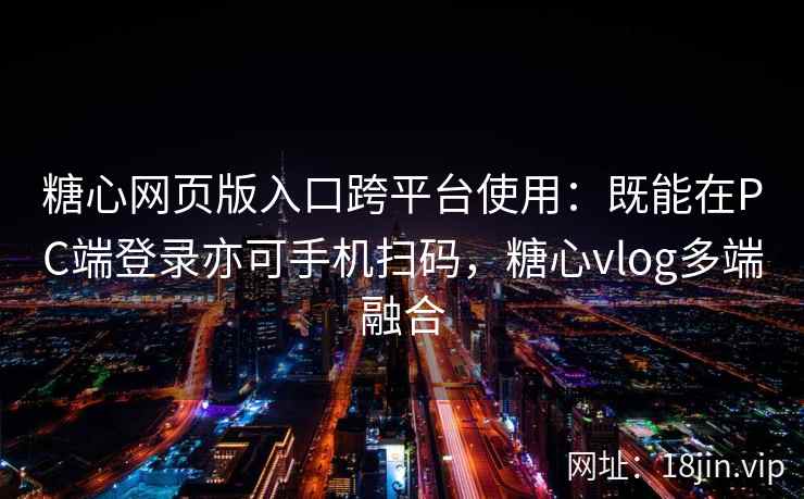 糖心网页版入口跨平台使用：既能在PC端登录亦可手机扫码，糖心vlog多端融合