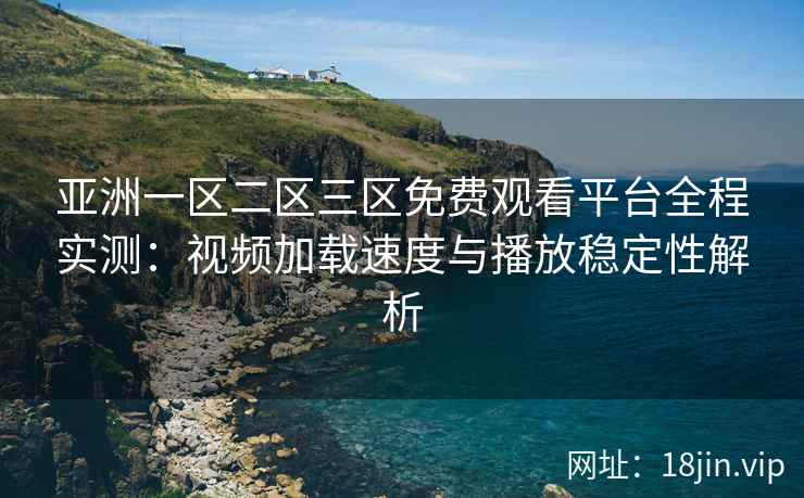 亚洲一区二区三区免费观看平台全程实测：视频加载速度与播放稳定性解析