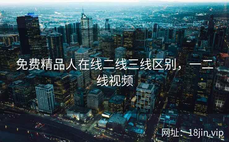 免费精品人在线二线三线区别，一二线视频
