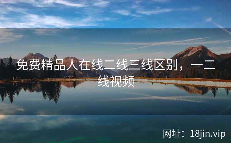 免费精品人在线二线三线区别，一二线视频