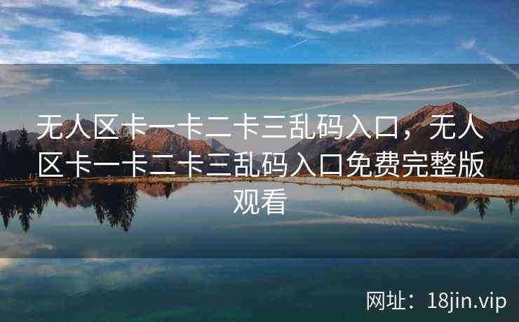 无人区卡一卡二卡三乱码入口，无人区卡一卡二卡三乱码入口免费完整版观看