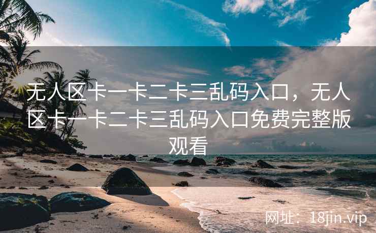 无人区卡一卡二卡三乱码入口，无人区卡一卡二卡三乱码入口免费完整版观看