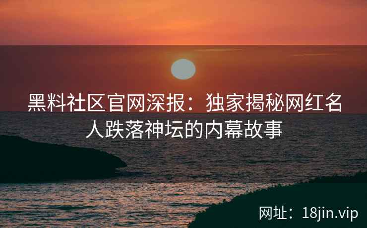 黑料社区官网深报：独家揭秘网红名人跌落神坛的内幕故事