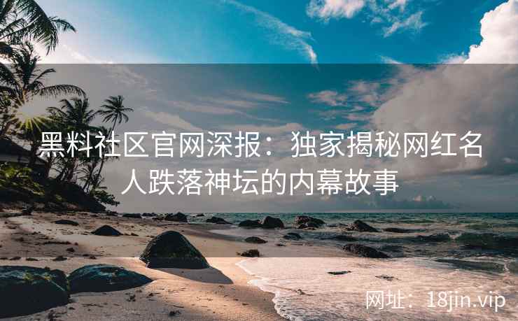 黑料社区官网深报：独家揭秘网红名人跌落神坛的内幕故事