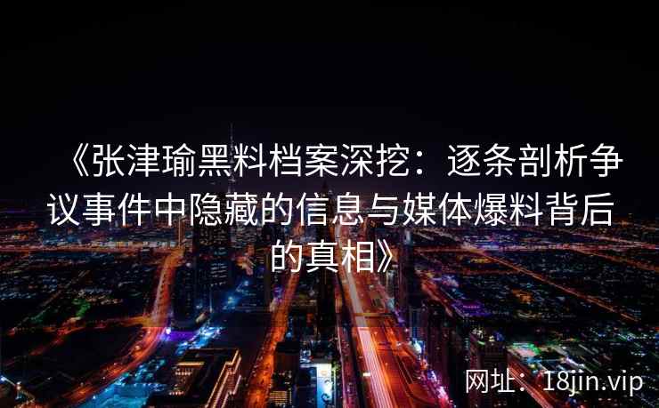 《张津瑜黑料档案深挖：逐条剖析争议事件中隐藏的信息与媒体爆料背后的真相》