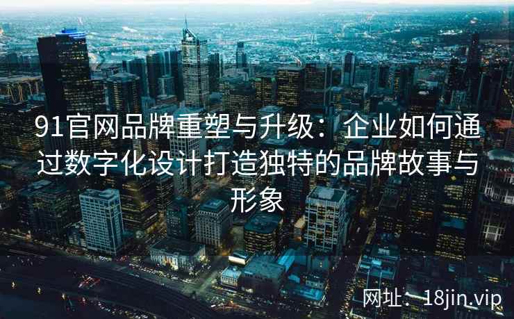 91官网品牌重塑与升级：企业如何通过数字化设计打造独特的品牌故事与形象
