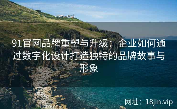 91官网品牌重塑与升级：企业如何通过数字化设计打造独特的品牌故事与形象